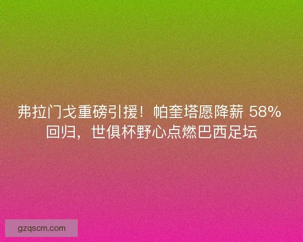 弗拉门戈重磅引援！帕奎塔愿降薪 58% 回归，世俱杯野心点燃巴西足坛