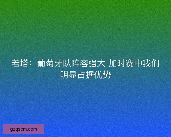 若塔：葡萄牙队阵容强大 加时赛中我们明显占据优势