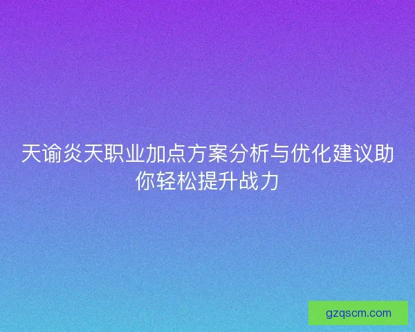 天谕炎天职业加点方案分析与优化建议助你轻松提升战力