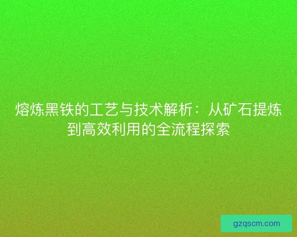 熔炼黑铁的工艺与技术解析：从矿石提炼到高效利用的全流程探索
