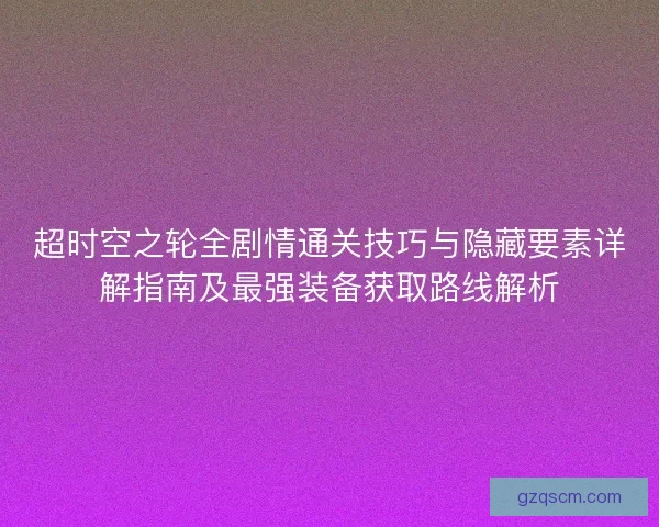 超时空之轮全剧情通关技巧与隐藏要素详解指南及最强装备获取路线解析