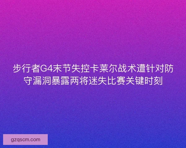 步行者G4末节失控卡莱尔战术遭针对防守漏洞暴露两将迷失比赛关键时刻