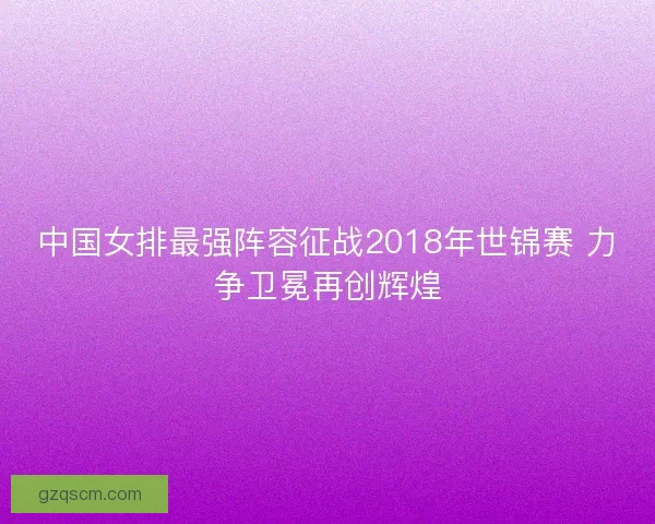 中国女排最强阵容征战2018年世锦赛 力争卫冕再创辉煌