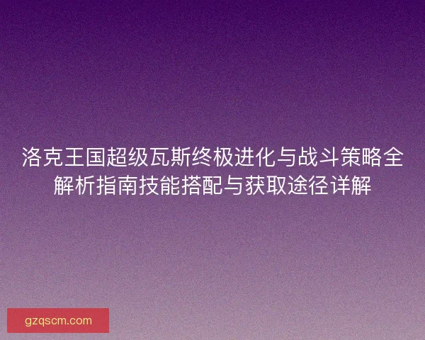 洛克王国超级瓦斯终极进化与战斗策略全解析指南技能搭配与获取途径详解