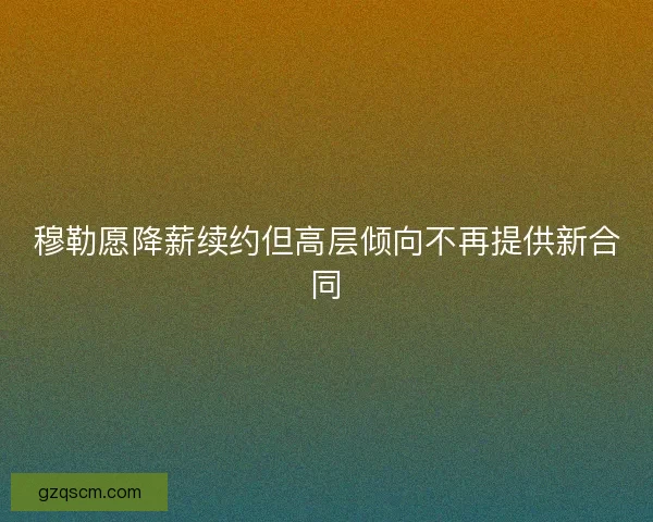 穆勒愿降薪续约但高层倾向不再提供新合同