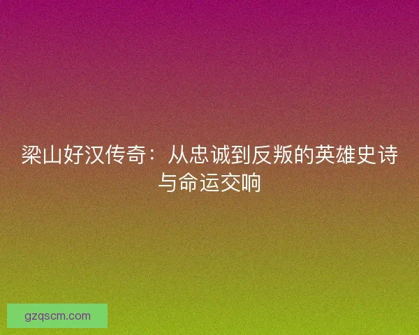 梁山好汉传奇：从忠诚到反叛的英雄史诗与命运交响