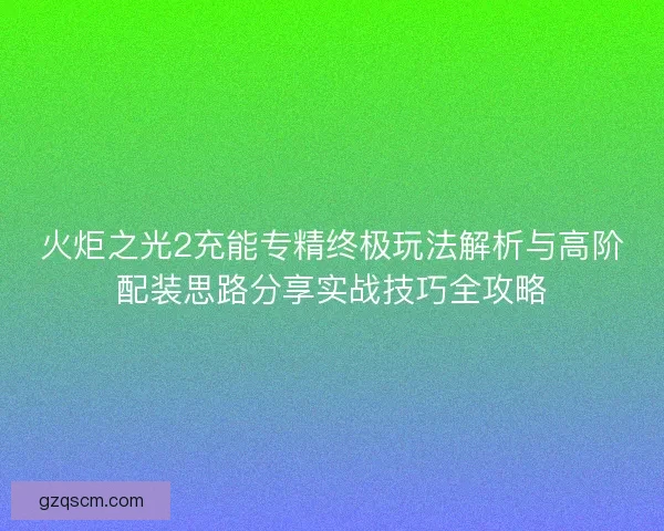 火炬之光2充能专精终极玩法解析与高阶配装思路分享实战技巧全攻略