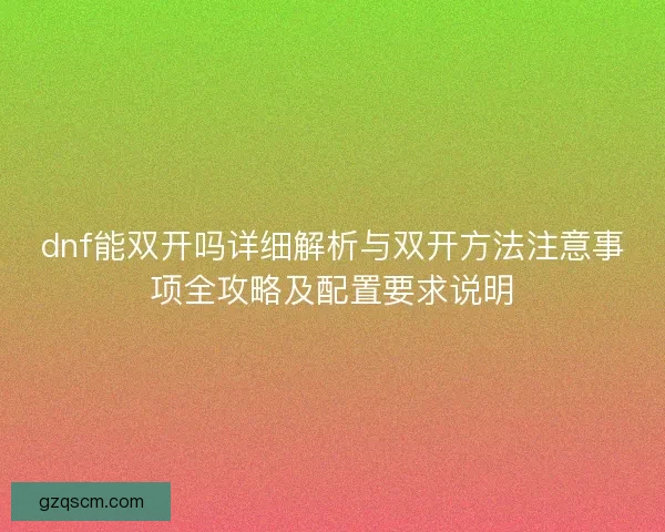dnf能双开吗详细解析与双开方法注意事项全攻略及配置要求说明