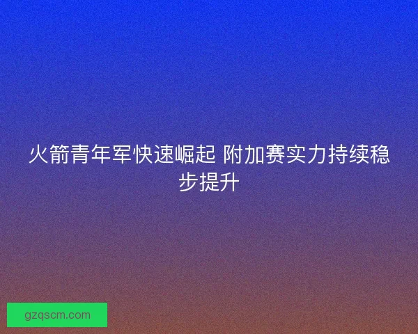 火箭青年军快速崛起 附加赛实力持续稳步提升