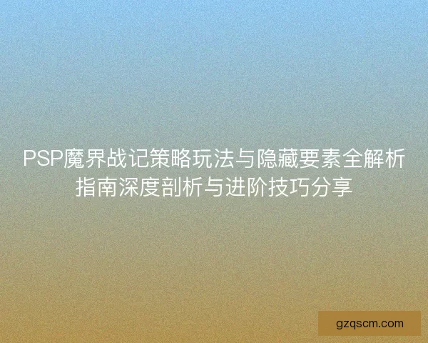 PSP魔界战记策略玩法与隐藏要素全解析指南深度剖析与进阶技巧分享