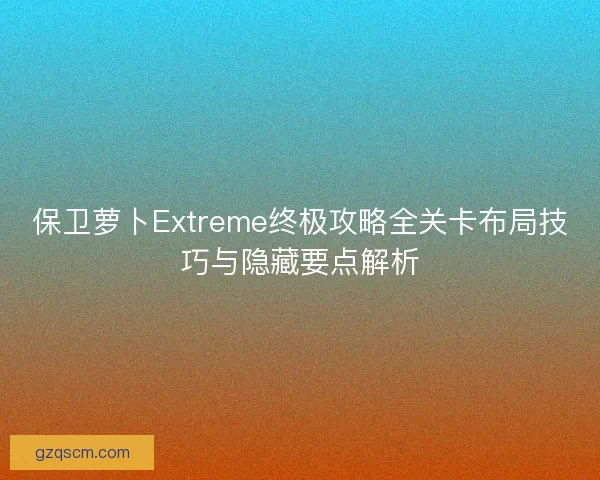保卫萝卜Extreme终极攻略全关卡布局技巧与隐藏要点解析