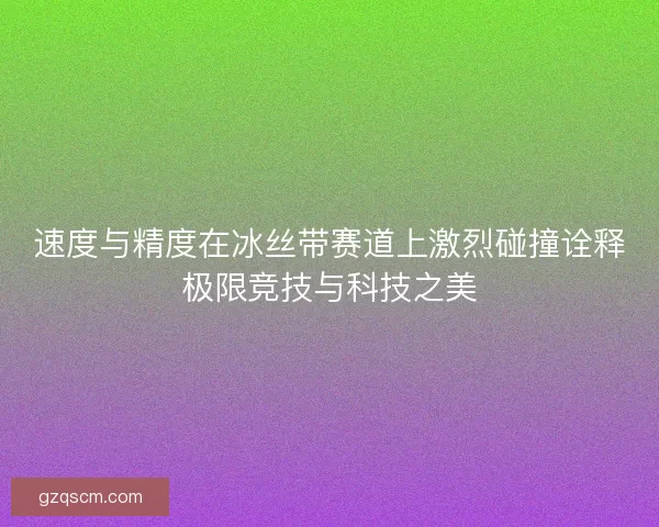 速度与精度在冰丝带赛道上激烈碰撞诠释极限竞技与科技之美