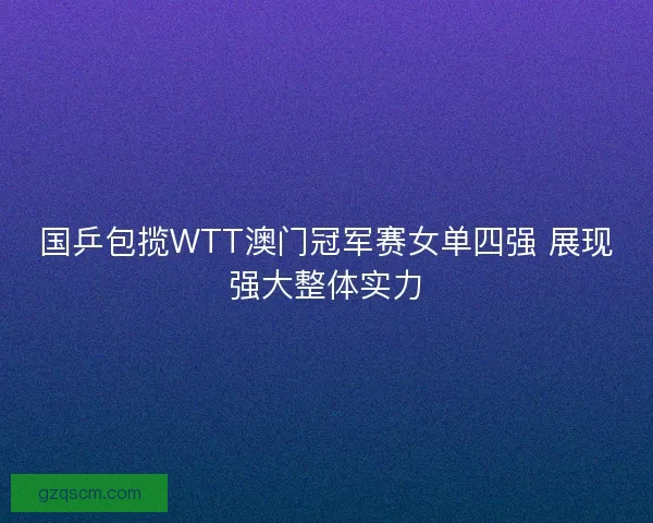 国乒包揽WTT澳门冠军赛女单四强 展现强大整体实力