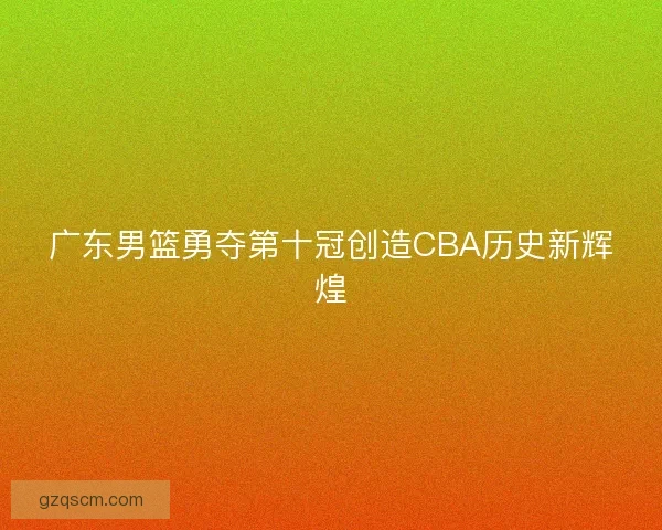 广东男篮勇夺第十冠创造CBA历史新辉煌