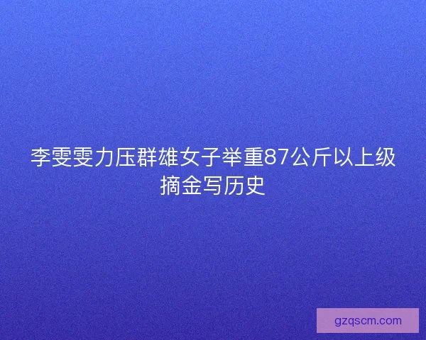 李雯雯力压群雄女子举重87公斤以上级摘金写历史