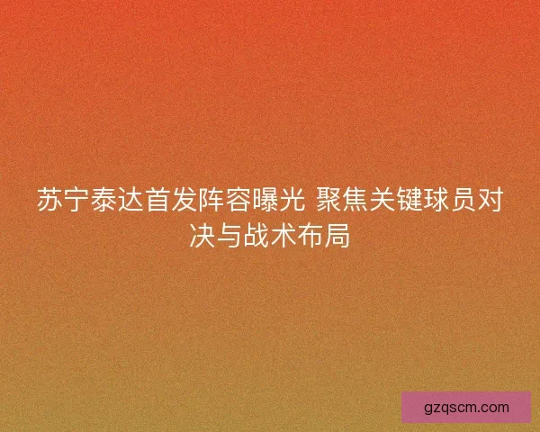 苏宁泰达首发阵容曝光 聚焦关键球员对决与战术布局