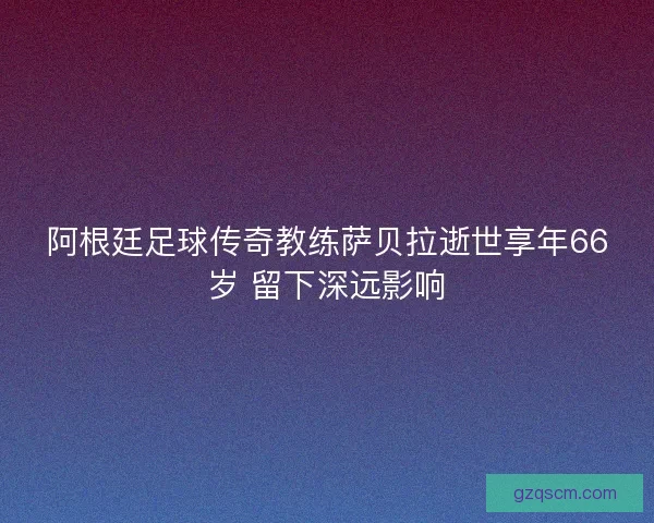阿根廷足球传奇教练萨贝拉逝世享年66岁 留下深远影响