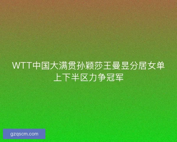 WTT中国大满贯孙颖莎王曼昱分居女单上下半区力争冠军