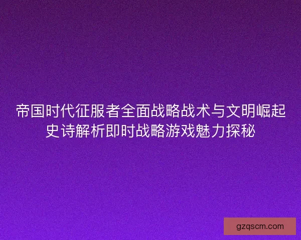 帝国时代征服者全面战略战术与文明崛起史诗解析即时战略游戏魅力探秘