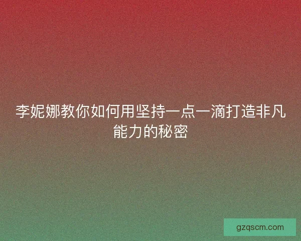 李妮娜教你如何用坚持一点一滴打造非凡能力的秘密