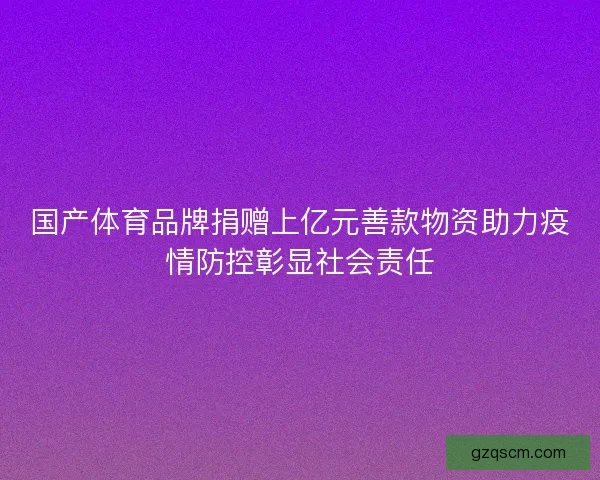 国产体育品牌捐赠上亿元善款物资助力疫情防控彰显社会责任