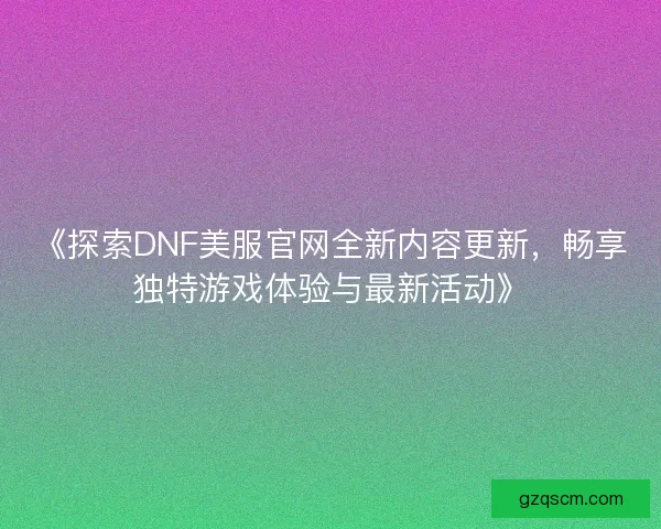 《探索DNF美服官网全新内容更新，畅享独特游戏体验与最新活动》