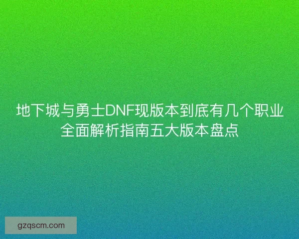 地下城与勇士DNF现版本到底有几个职业全面解析指南五大版本盘点