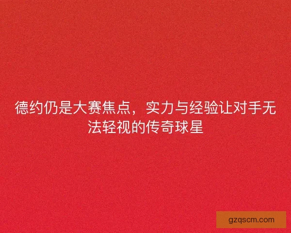 德约仍是大赛焦点，实力与经验让对手无法轻视的传奇球星